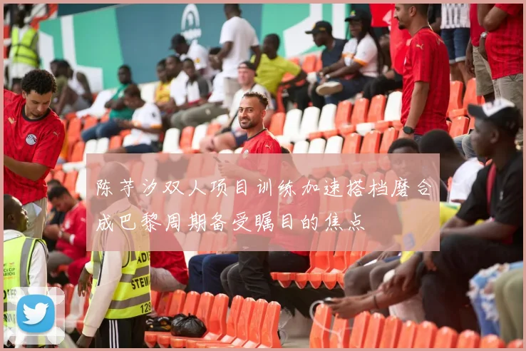 陈芋汐双人项目训练加速搭档磨合成巴黎周期备受瞩目的焦点