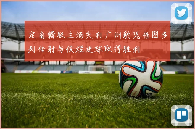 定南赣联主场失利广州豹凭借图多列传射与侯煜进球取得胜利