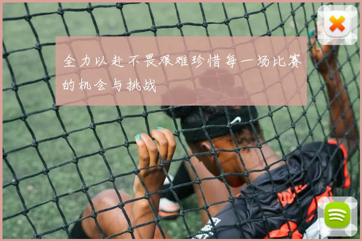 全力以赴不畏艰难珍惜每一场比赛的机会与挑战