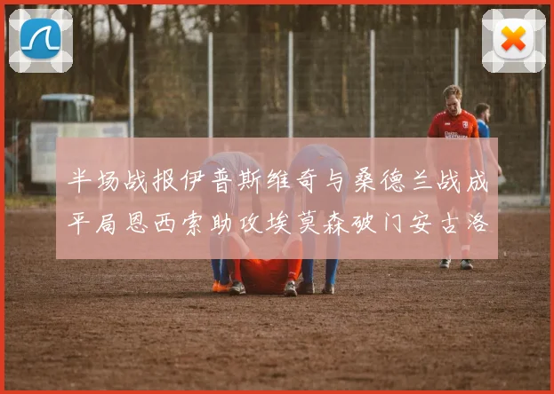 半场战报伊普斯维奇与桑德兰战成平局恩西索助攻埃莫森破门安古洛扳平比分