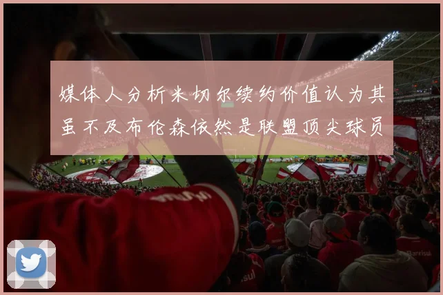 媒体人分析米切尔续约价值认为其虽不及布伦森依然是联盟顶尖球员