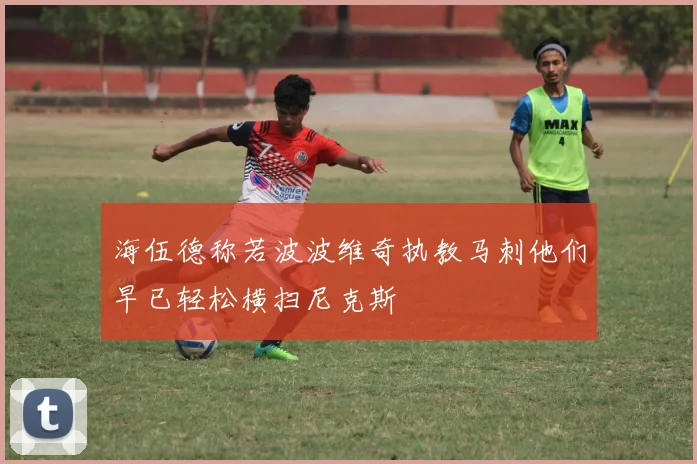 海伍德称若波波维奇执教马刺他们早已轻松横扫尼克斯