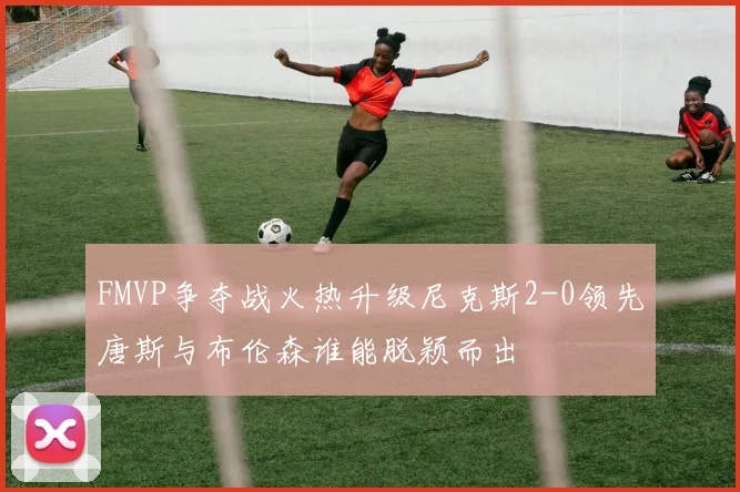 FMVP争夺战火热升级尼克斯2-0领先唐斯与布伦森谁能脱颖而出