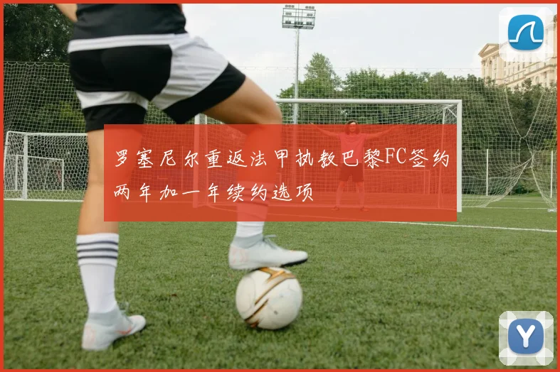 罗塞尼尔重返法甲执教巴黎FC签约两年加一年续约选项