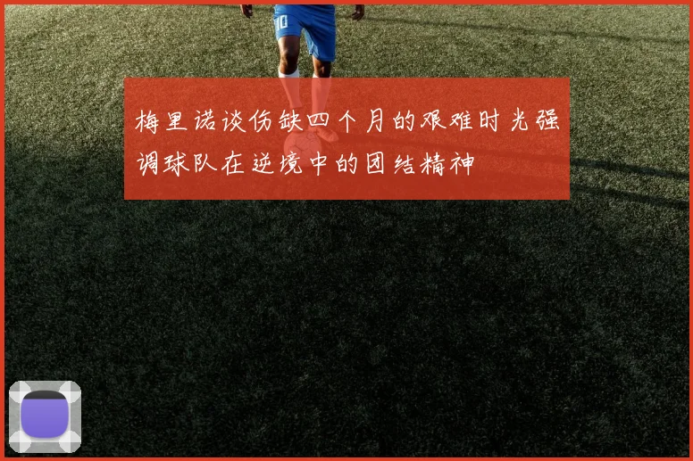 梅里诺谈伤缺四个月的艰难时光强调球队在逆境中的团结精神