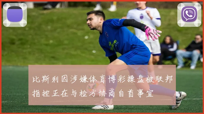 比斯利因涉嫌体育博彩操盘被联邦指控正在与检方协商自首事宜