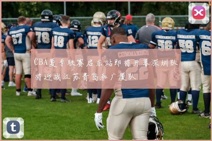 CBA夏季联赛启东站即将开幕深圳队将迎战江苏青岛和广厦队
