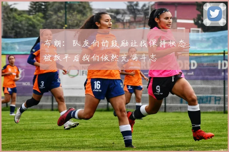 布朗：队友们的鼓励让我保持状态被扳平后我们依然充满斗志