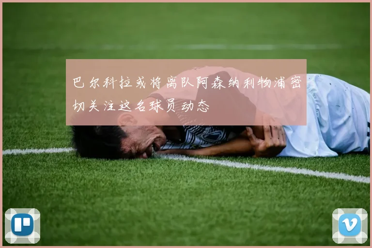 巴尔科拉或将离队阿森纳利物浦密切关注这名球员动态