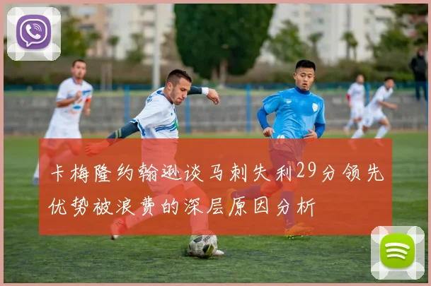 卡梅隆约翰逊谈马刺失利29分领先优势被浪费的深层原因分析