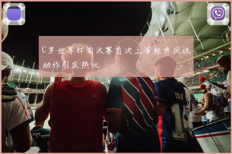 C罗世界杯淘汰赛首次上演经典庆祝动作引发热议