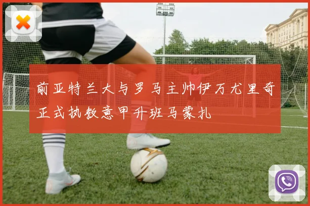 前亚特兰大与罗马主帅伊万尤里奇正式执教意甲升班马蒙扎