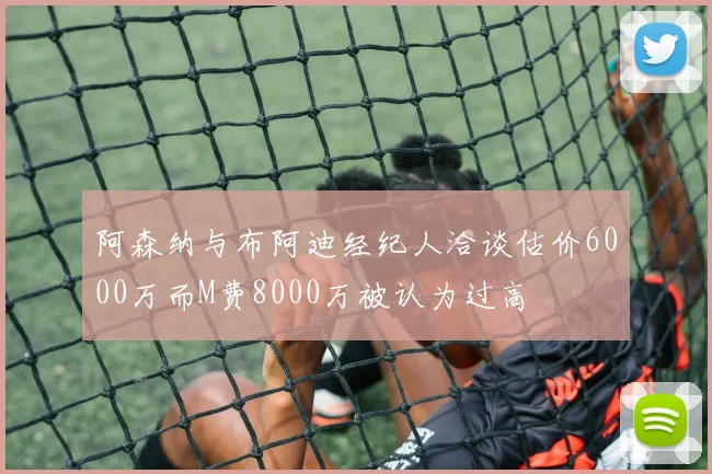 阿森纳与布阿迪经纪人洽谈估价6000万而M费8000万被认为过高