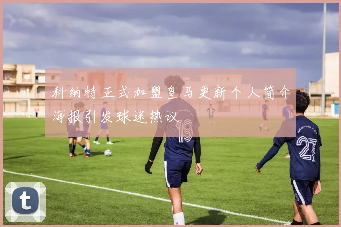 科纳特正式加盟皇马更新个人简介海报引发球迷热议