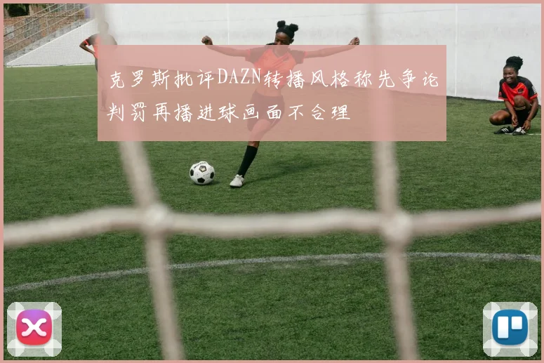 克罗斯批评DAZN转播风格称先争论判罚再播进球画面不合理