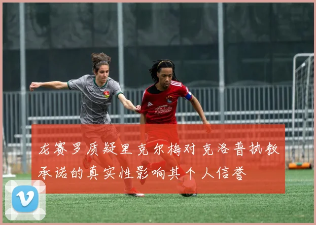 龙赛罗质疑里克尔梅对克洛普执教承诺的真实性影响其个人信誉