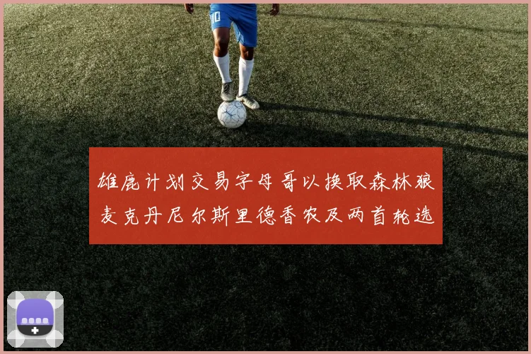 雄鹿计划交易字母哥以换取森林狼麦克丹尼尔斯里德香农及两首轮选秀权