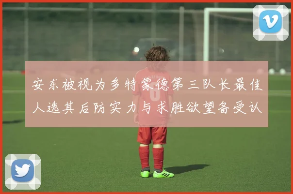 安东被视为多特蒙德第三队长最佳人选其后防实力与求胜欲望备受认可
