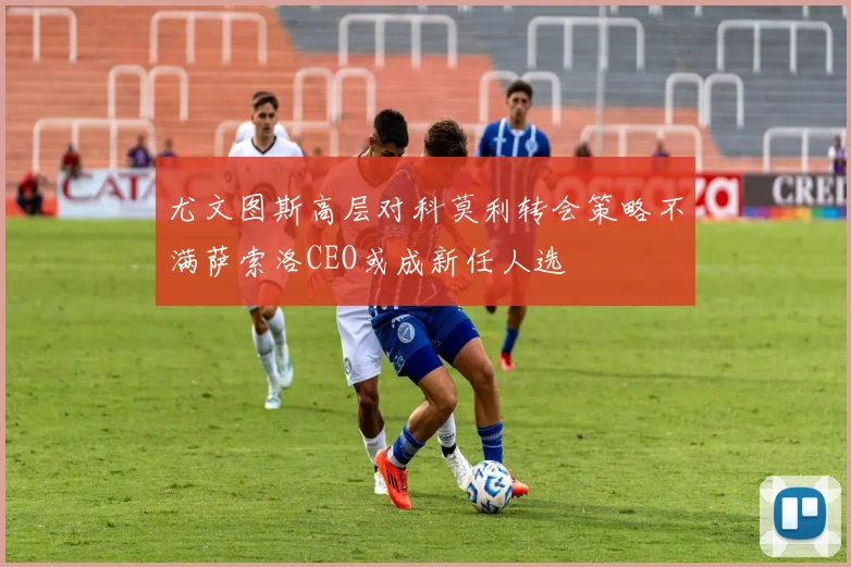 尤文图斯高层对科莫利转会策略不满萨索洛CEO或成新任人选