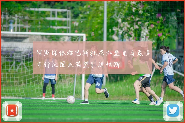 阿斯媒体称巴斯托尼加盟皇马最具可行性国米渴望引进帕斯