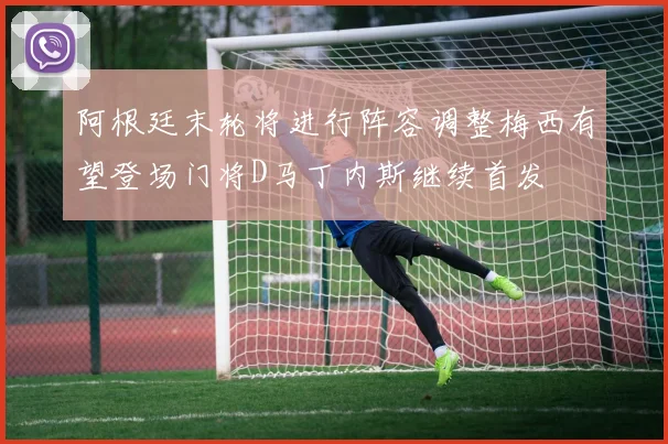 阿根廷末轮将进行阵容调整梅西有望登场门将D马丁内斯继续首发