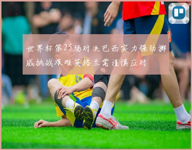 世界杯第25场对决巴西实力强劲挪威挑战艰难英格兰需谨慎应对