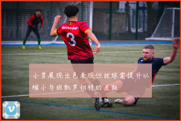 小贾展现出色表现但控球需提升以缩小与班凯罗切特的差距