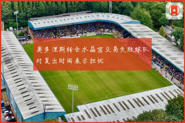 奥多涅斯转会水晶宫交易失败球队对复出时间表示担忧