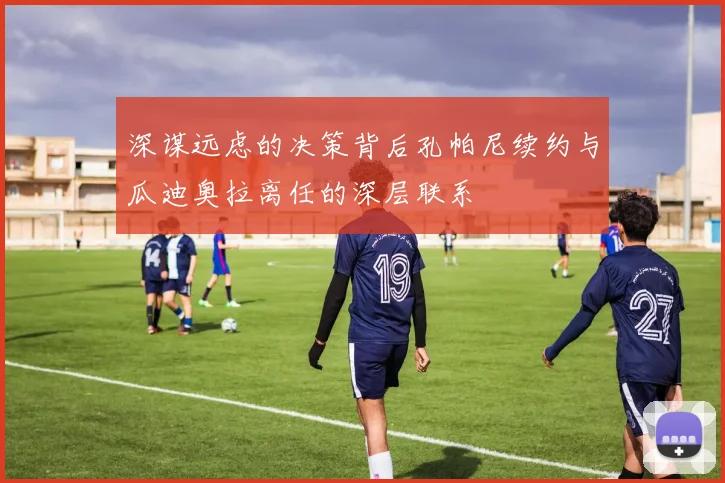 深谋远虑的决策背后孔帕尼续约与瓜迪奥拉离任的深层联系