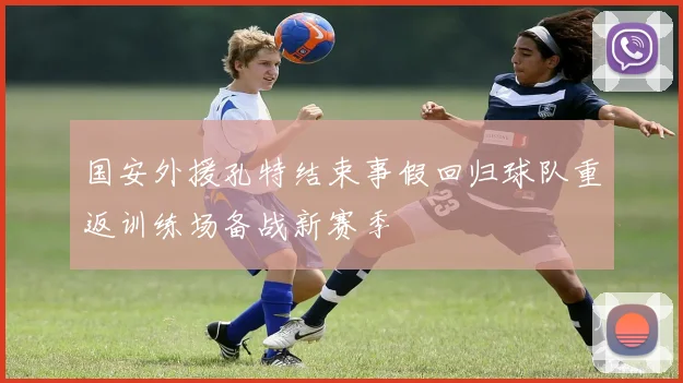 国安外援孔特结束事假回归球队重返训练场备战新赛季