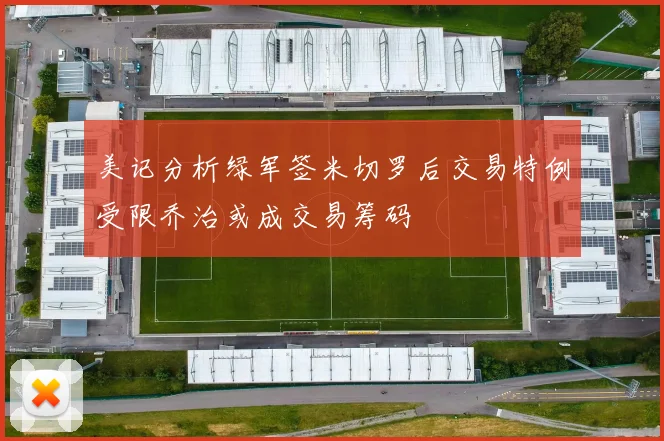 美记分析绿军签米切罗后交易特例受限乔治或成交易筹码