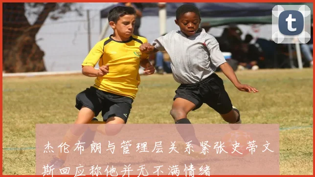 杰伦布朗与管理层关系紧张史蒂文斯回应称他并无不满情绪