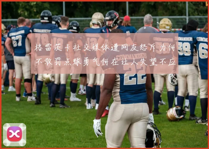 格雷茨卡社交媒体遭网友怒斥为何不敢罚点球勇气何在让人失望不应躲在塔后