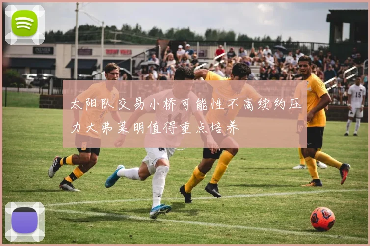 太阳队交易小桥可能性不高续约压力大弗莱明值得重点培养