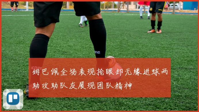 姆巴佩全场表现抢眼却无缘进球两助攻助队友展现团队精神